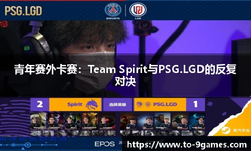 青年赛外卡赛：Team Spirit与PSG.LGD的反复对决