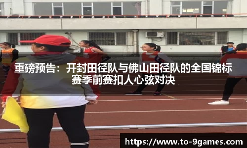 重磅预告：开封田径队与佛山田径队的全国锦标赛季前赛扣人心弦对决
